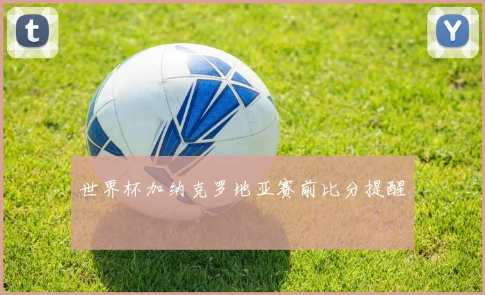 世界杯加纳克罗地亚赛前比分提醒