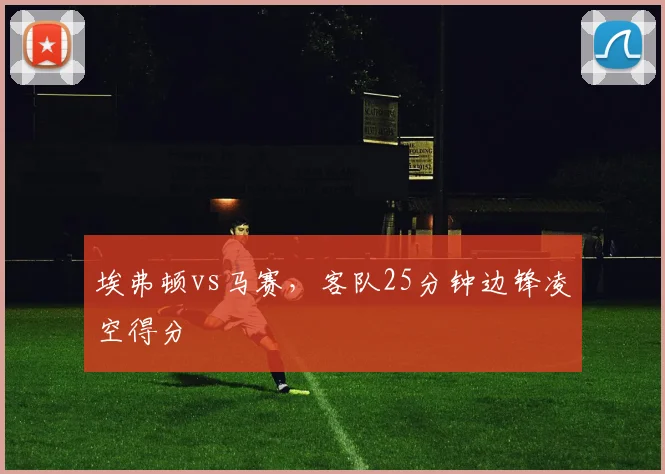 埃弗顿vs马赛，客队25分钟边锋凌空得分