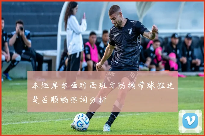 本坦库尔面对西班牙防线带球推进是否顺畅热词分析