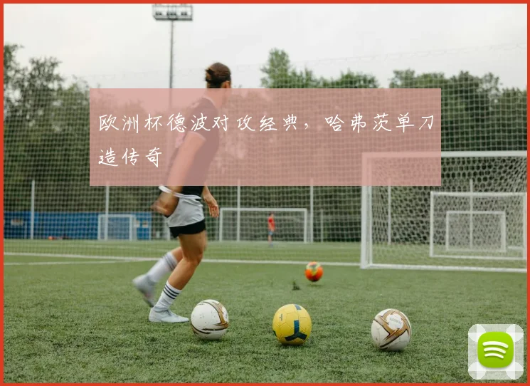 欧洲杯德波对攻经典，哈弗茨单刀造传奇